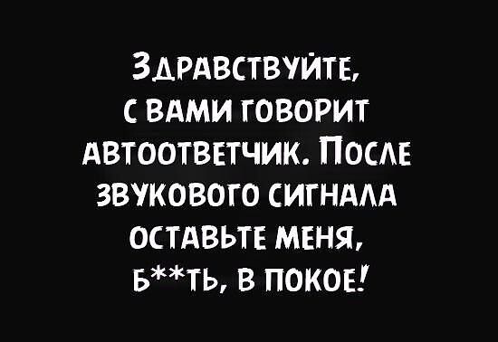 ЗАРАВСТВУЙТБ С ВАМИ ГОВОРИТ АВТООТВЕТЧИК ПОСАЕ ЗВУКОВОГО СИГНААА ОСТАВЬТЕ МЕНЯ БТЬ В ПОКОЕ