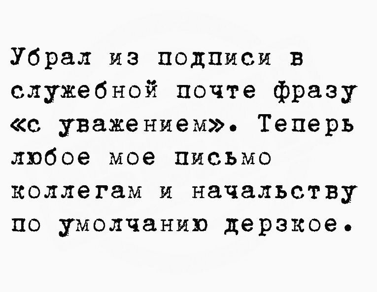 Убрал из подписи в служебной почте фразу с уважением Теперь любое мое письмо коллегам и начальству по умолчанию дерзкое