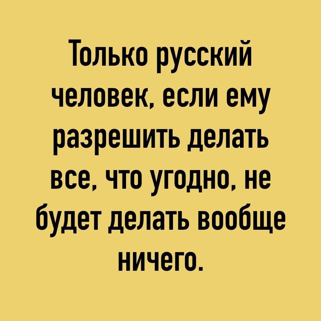 Только русский человек если ему разрешить делать все что угодно не будет делать вообще ничего