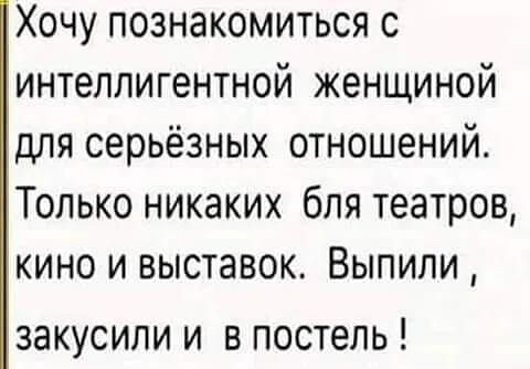 Хочу познакомиться с интеллигентной женщиной для серьёзных отношений Только никаких бля театров кино и выставок Выпили ЗЭКУСИПИ И В постель