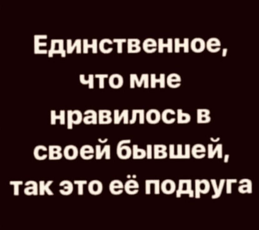 Единственное что мне нравилось в своей бывшей так это её подРУга