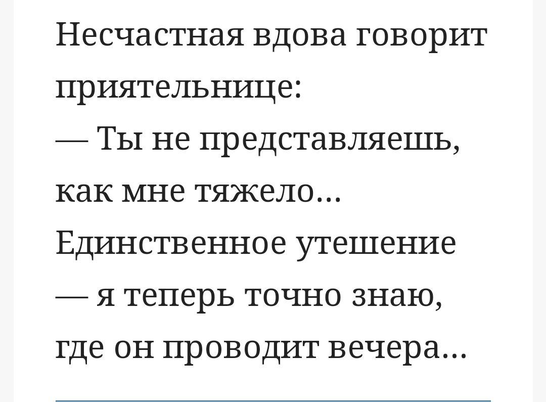 Несчастная ВДОВЭ ГОВОРИТ приятельнице ТЫ НЕ представляешь как МНЕ ТЯЖЕЛО ЕДИНСТВЕННОЭ утешение Я ТЕПЕРЬ ТОЧНО знаю где ОН ПРОВОДИТ вечера