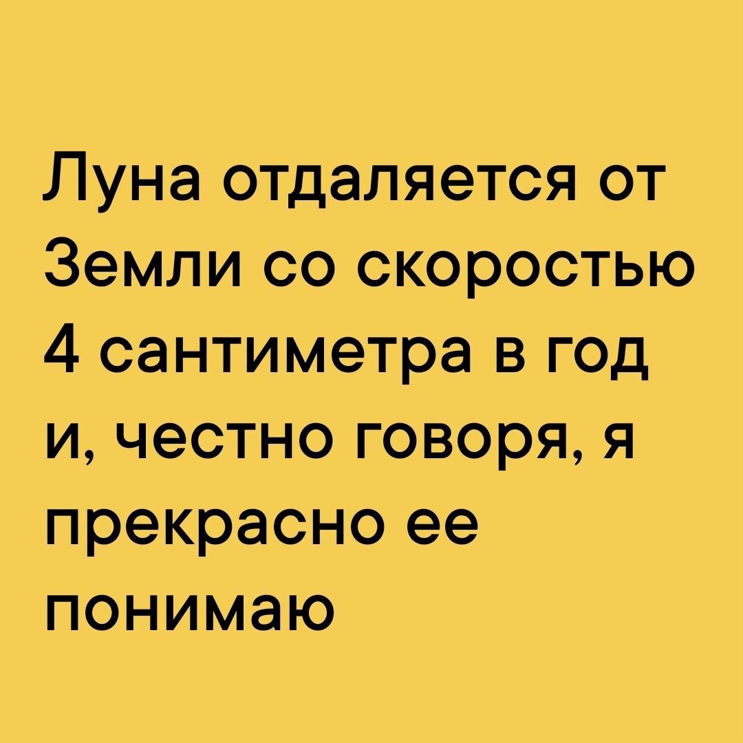 Луна отдаляется от Земли со скоростью 4 сантиметра в год и честно говоря я прекрасно ее понимаю