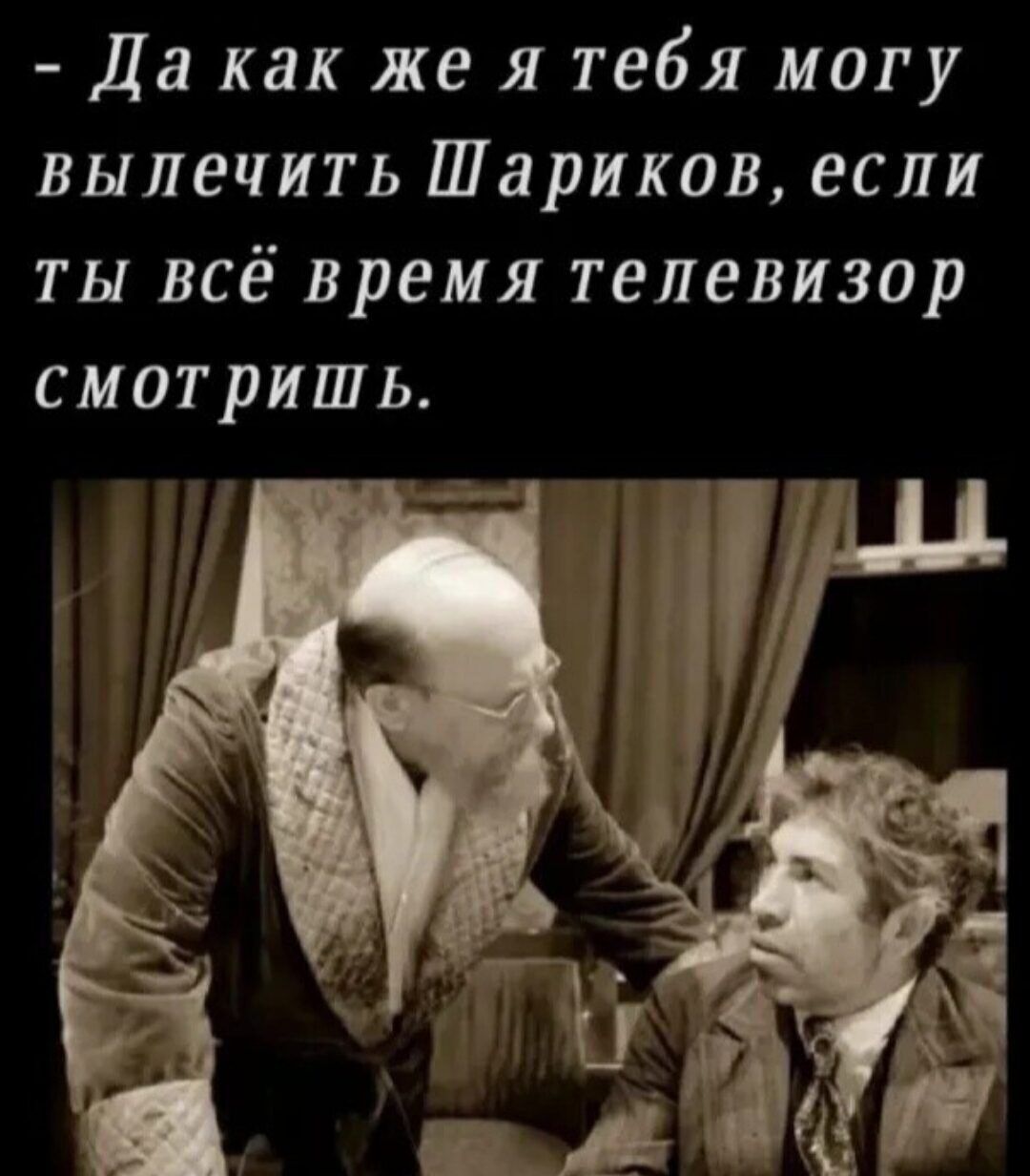 Да как же я тебя могу вылечить Шариков если ты всё время телевизор смотришь