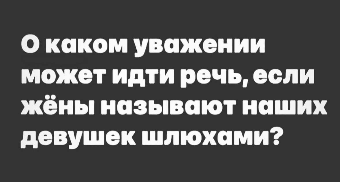 О каком уважении может идти речь если жёны называют наших девушек шлюхами