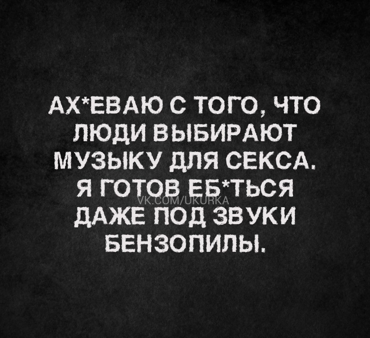 АХЕВАЮ с того что люди вывирдют музыку для СЕКСА я готов ввтться дАЖЕ под звуки БЕНЗОПИЛЫ