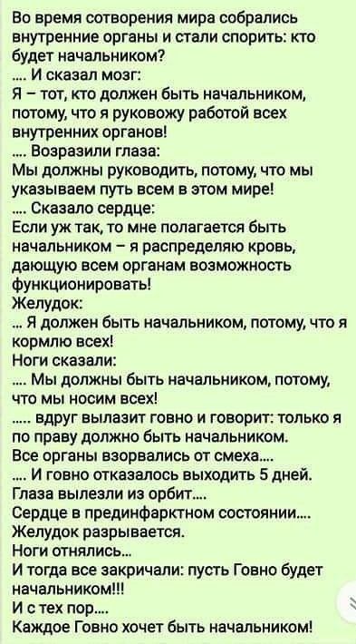 Во время сотворения мира собрались внутренние органы и стали спорить кто будет начальником И сказал мозг Я тот кто должен быть начальником потому что я руковожу работой всех внутренних органов Возрааили глаза Мы должны руководить потому что мы указываем путь воем в этом мире Сказало сердце ЕСЛИ УЖ ТЭК ТО мне ПОПВГВЕТСЯ бЫТЬ начальником я распредепяю кровь дающую воем органам возможность Функционир