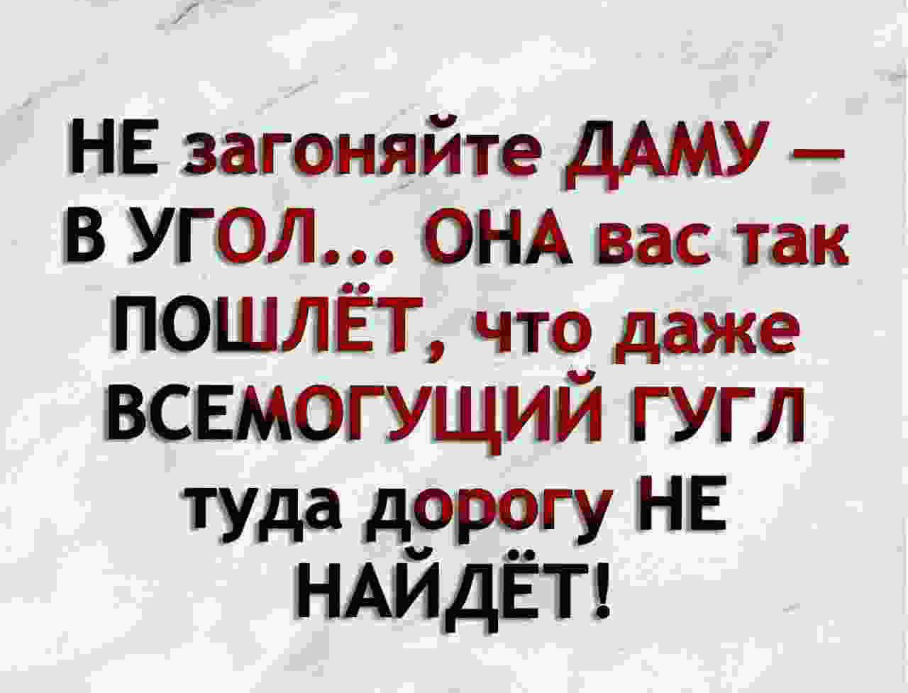 НЕ загоняйте ДАМУ в УГОЛ ОНА вас так ПОШЛЁТ что даже всемогущий гугл туда НЕ НАИДЁТ