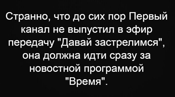 Странно что до сих пор Первый канал не выпустил в эфир передачу Давай застрелимся она должна идти сразу за новостной программой Время