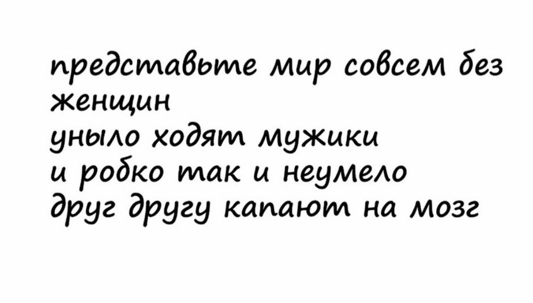 представьте Мир совсем без женщин уньмо ходят мужики и робко так и неумело друг другу капают на мозг