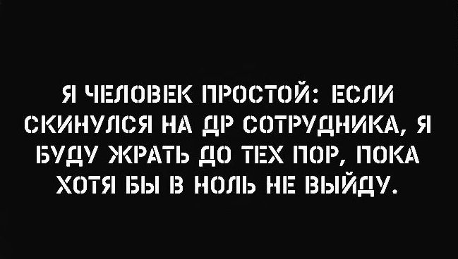 Я ЧЕЛОВЕК ПРОСТОЙ ЕСЛИ СКИНУПСЯ НА ДР СОТРУДНИКА Я 5Д ЖРАТЬ ДО ТЕХ ПОР ПОКА ХОТЯ БЫ З НО НЕ 3ЙД