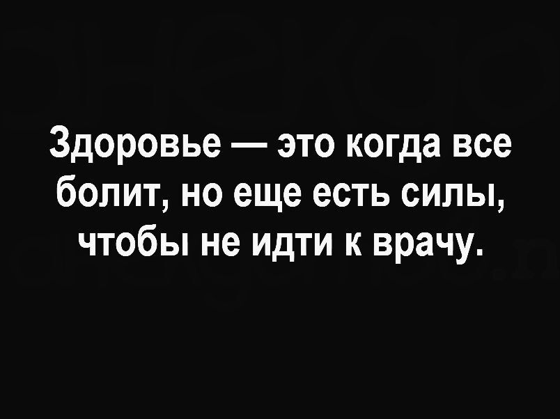 Здоровье это когда все болит но еще есть силы чтобы не идти к врачу