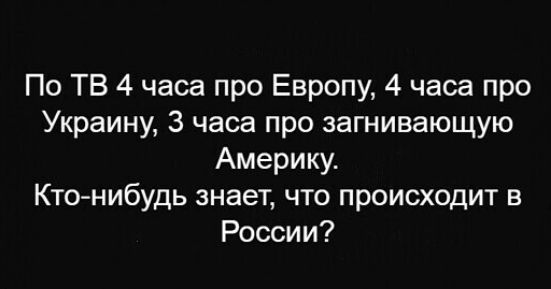 По ТВ 4 часа про Европу 4 часа при Украину 3 часа про загнивающую Америку Ктсънибудь знает что происходит в России