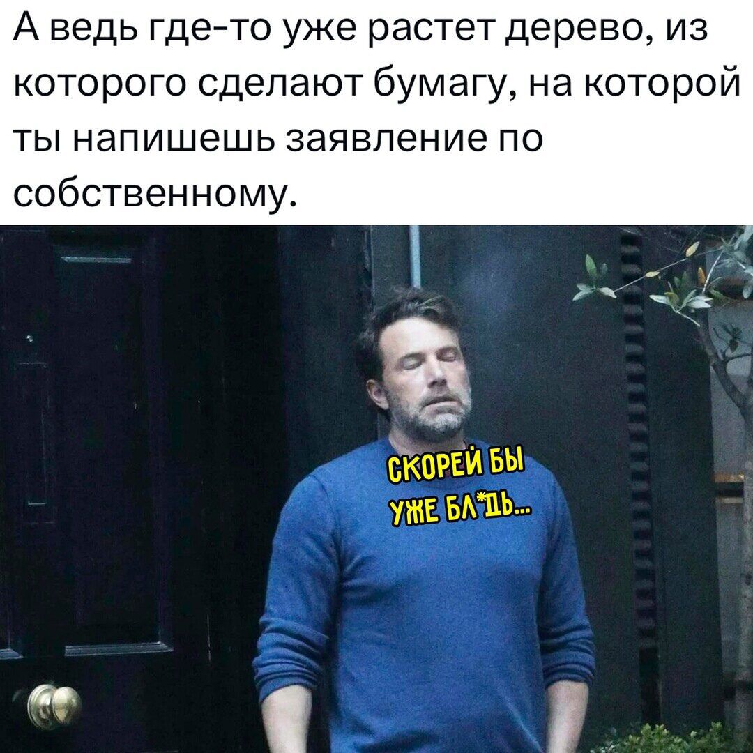 А ведь гдето уже растет дерево из которого сделают бумагу на которой ТЫ напишешь заявление ПО собственному