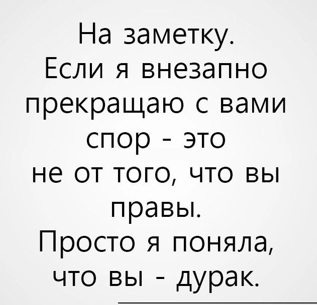 На заметку Если я внезапно прекращаю с вами спор это не от того что вы правы Просто я поняла что вы дурак