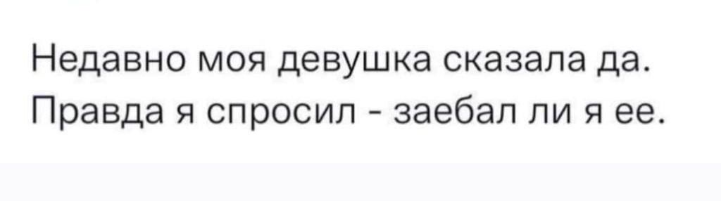 Недавно моя девушка сказала да Правда я спросил заебал ли я ее