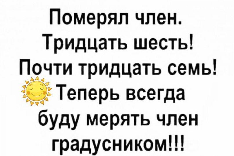 Померял член Тридцать шесть Почти тридцать семь Теперь всегда буду мерять член градусником