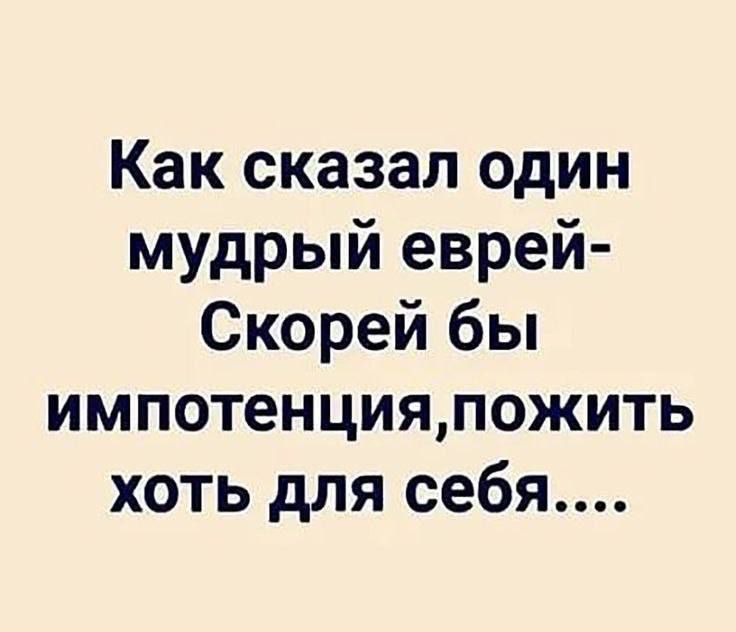 Как сказал один мудрый еврей Скорей бы импотенцияпожить хоть для себя