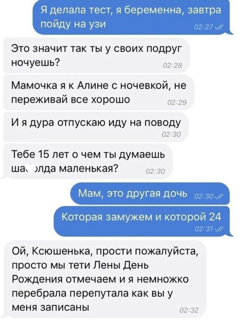 Ч делала тест ч беременна завтра пойду на узи Это значит так ты у своих подруг ночуешь Мамочка я к Алине ночевкой не переживай все хорошо И я дура отпускаю иду на поводу Тебе 15 лет 0 чем ты думаешь ша пда маленькая Мам это друтая дочь Которая замужем и котором 11 Ой Ксюшенька прости пожалуйста просто мы тети Лены день Рождения отмечаем и я немножко перебрапа перепутала как вы у меня записаны