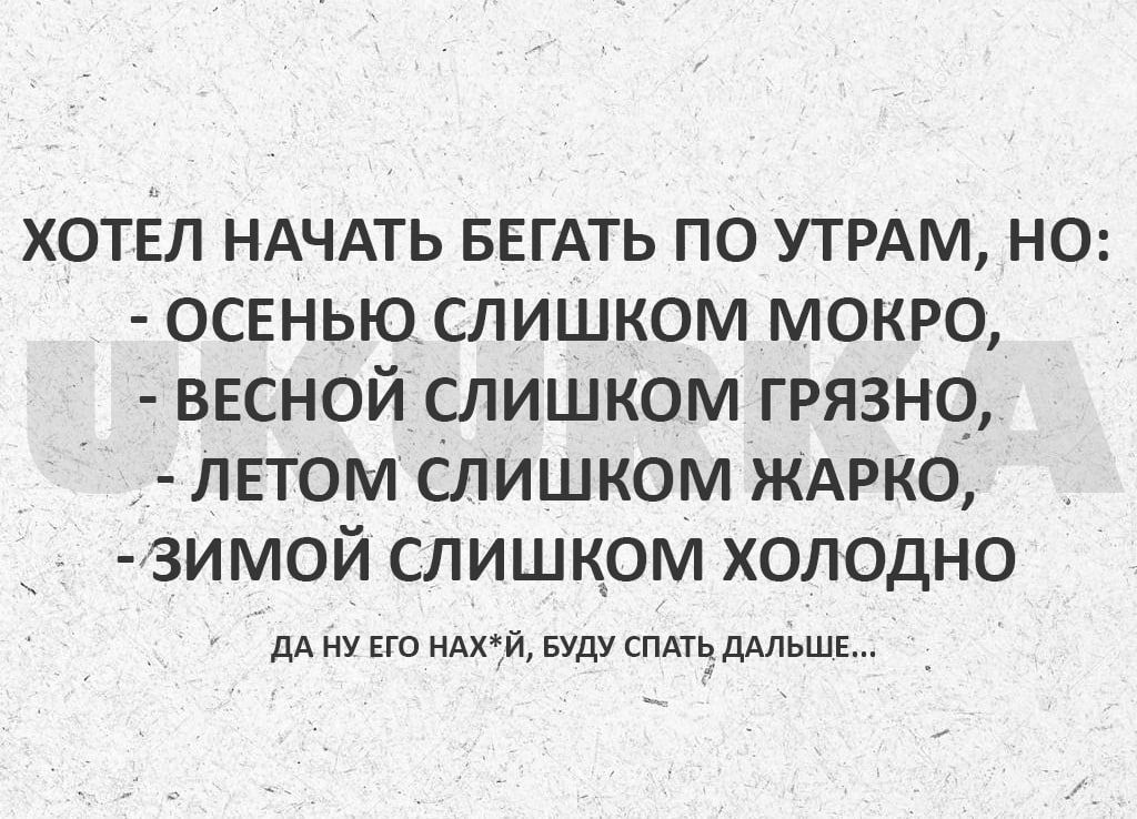 хотел НАЧАТЬ вегАть по утрам но осенью слишком мокро весной слишком грязно летом слишком ЖАРКО 3имой слишком холодно дА ну его нАхЙ вуду спмь дАльші