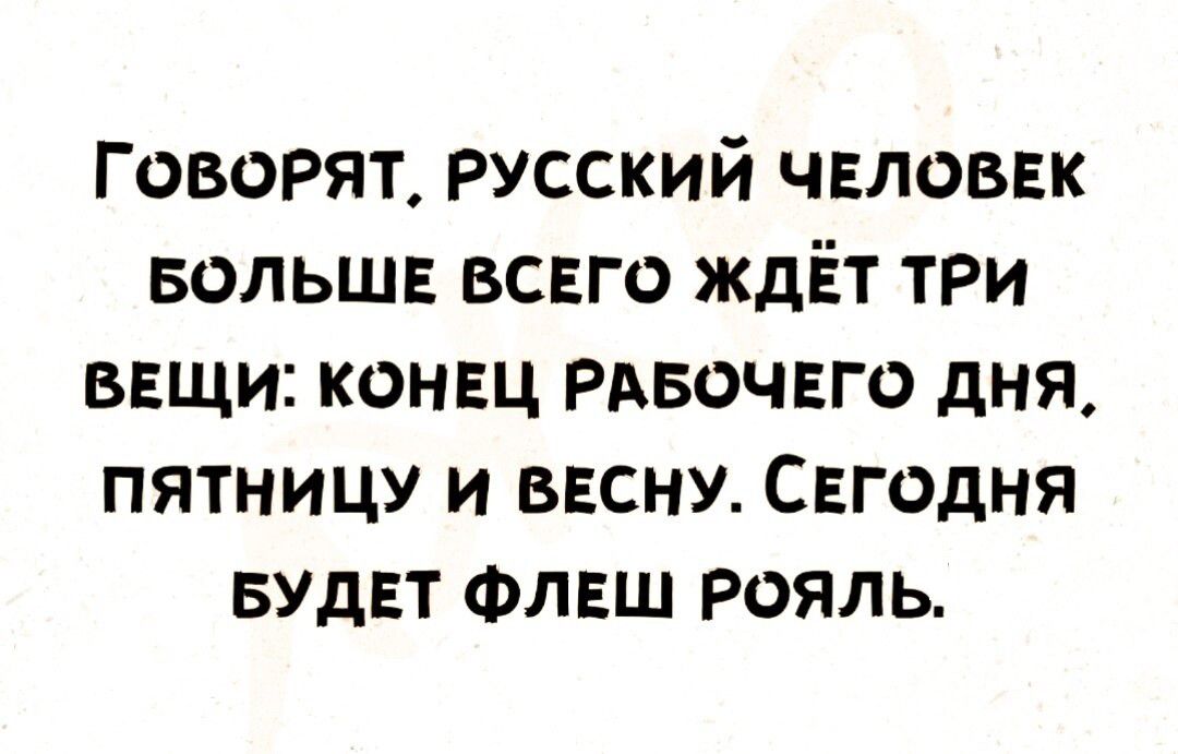 Говорят русский человек вольше всего ждёт три вещи конец РАБОЧЕГО дня пятницу и весну Сегодня вудет Флеш рояль