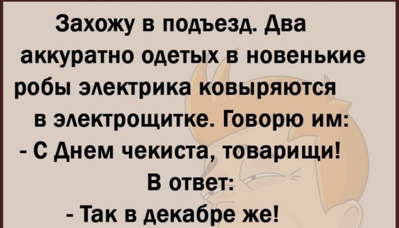 Захожу в подъезд Ава аккуратно одетых в новенькие робы электрика ковыряются в здектрощитке Говорю им с днем чекиста товарищи В ответ Так в декабре же