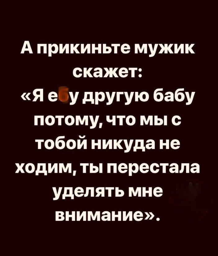 А прикиньте мужик скажет Я ему другую бабу потому что мы с тобой никуда не ходим ты перестала уделять мне внимание