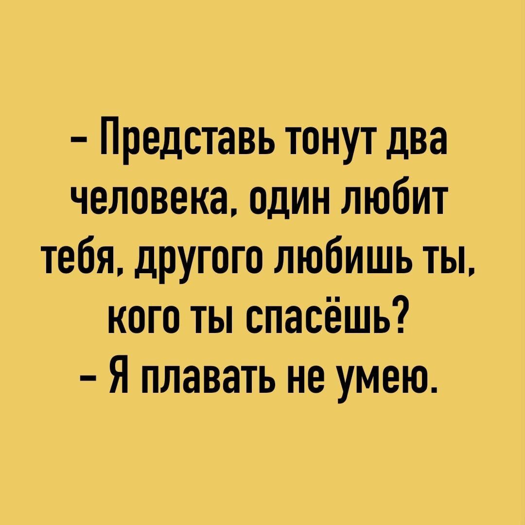 Представь тонут два человека один любит тебя другого любишь ты кого ты спасёшь Я плавать не умею