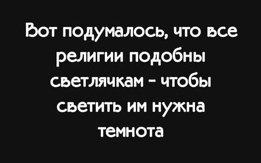 Ьот подумалось что все религии подобны сьетлячкам чтобы сьетить им нужна темнота