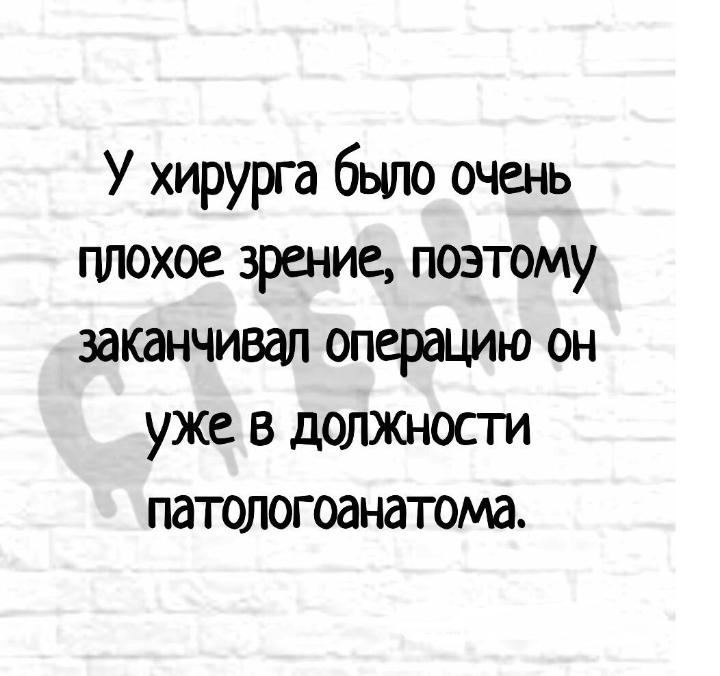 У хирурга было очень плохое зрение поэтому заканчивал операцию он уже в должности патологоанатом