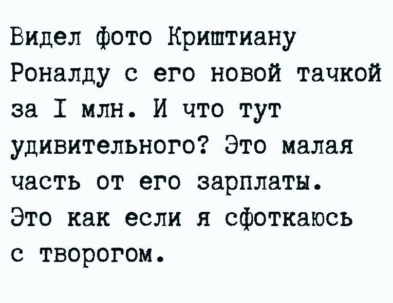 Видел фото Криштиану Роналду с его новой тачкой за 1 млн И что тут удивительного Это малая часть от его зарплаты Это как если я сфоткаюсь с творогом