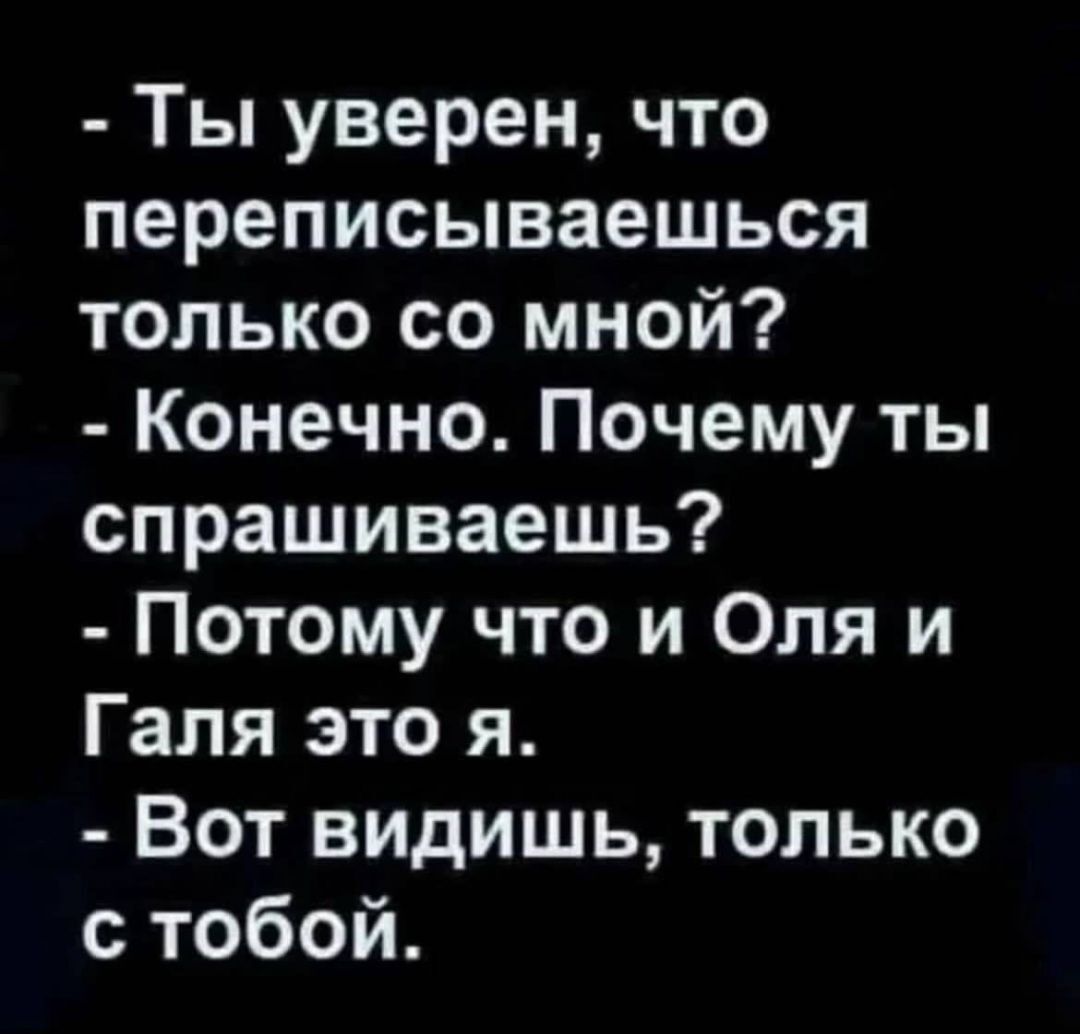 Ты уверен что переписываешься только со мной Конечно Почему ты спрашиваешь Потому что и Оля и Галя это я Вот видишь только с тобой