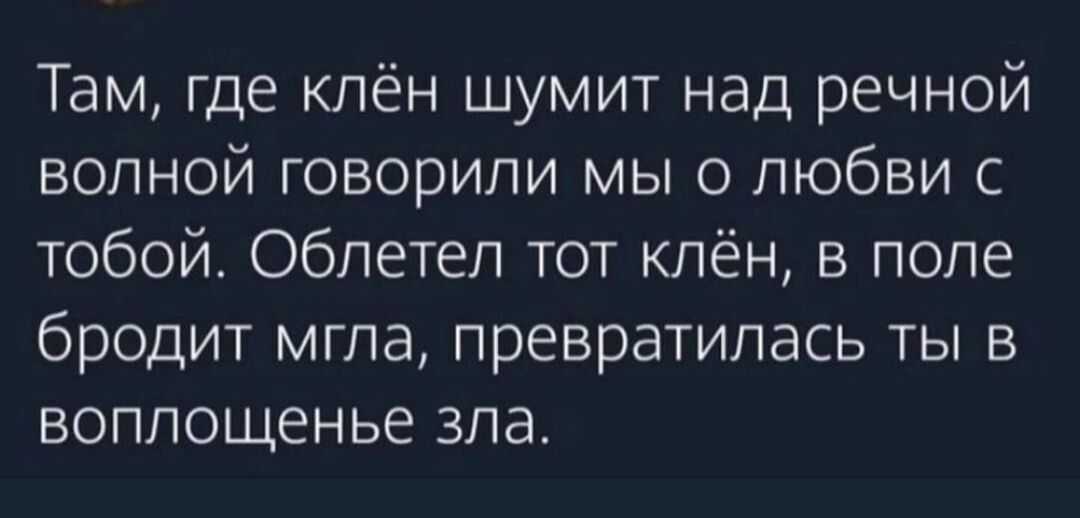 Там где клён шумит над речной волной говорили мы о любви с тобой Обпетеп тот клён в попе бродит мгла превратилась ты в воппощенье зла