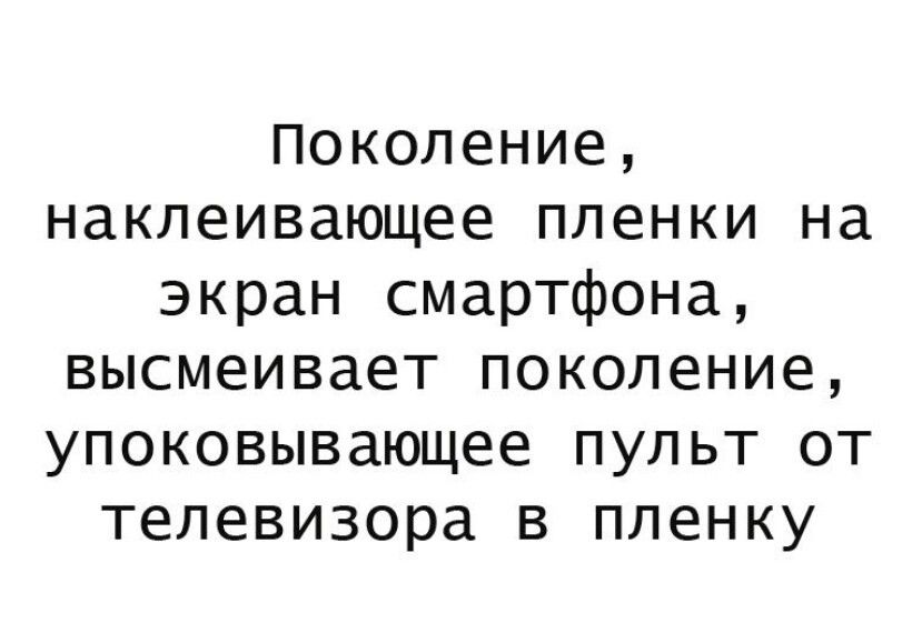 Поколение наклеивающее пленки на экран смартфона высмеивает поколение упоковывающее пульт от телевизора в пленку