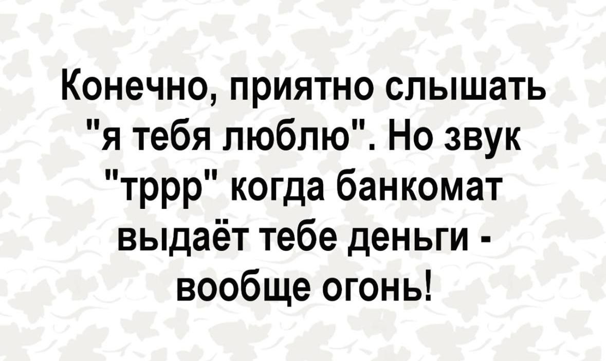 Конечно приятно слышать я тебя люблю Но звук тррр когда банкомат выдаёт тебе деньги вообще огонь