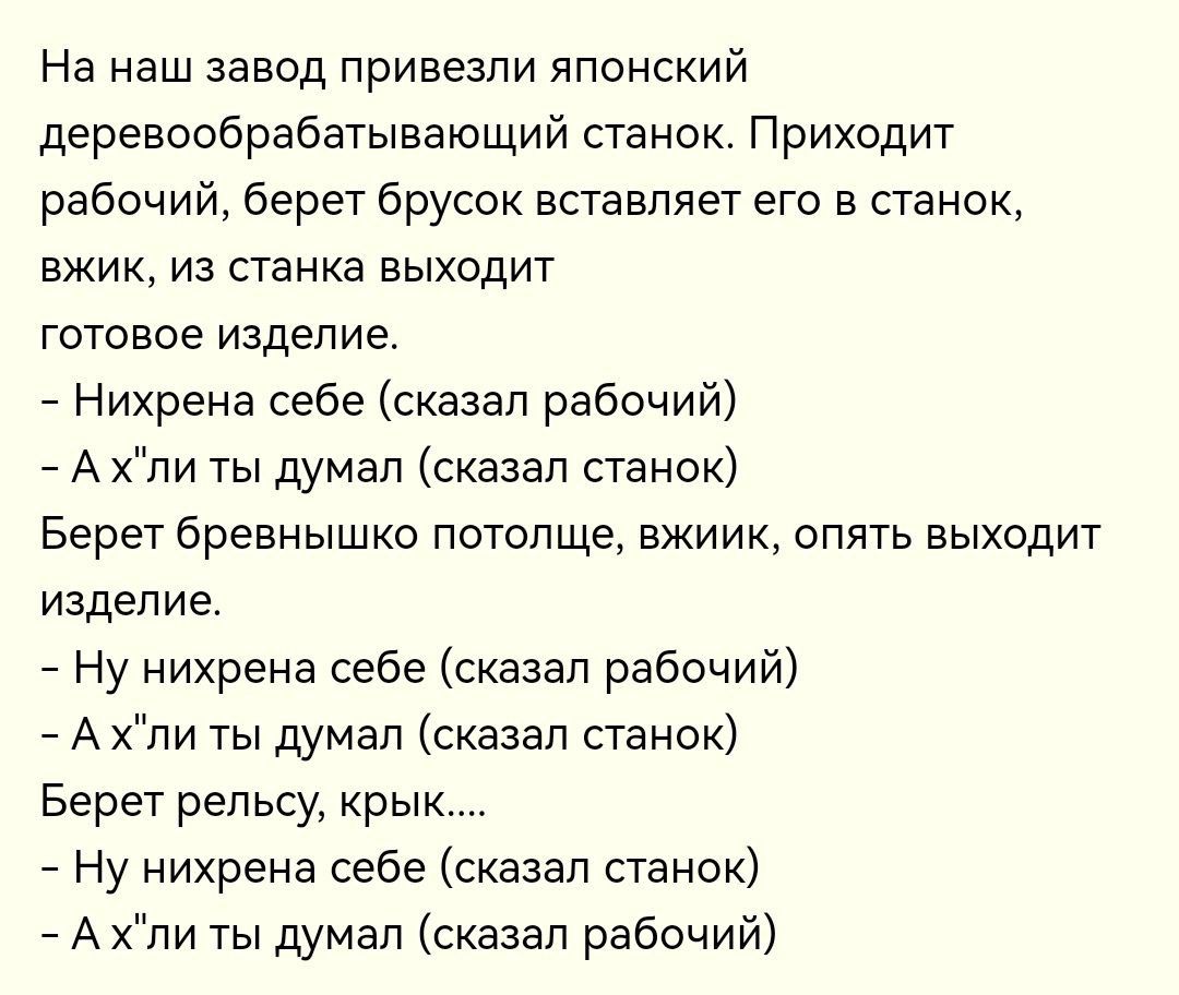 На наш завод привезли японский деревообрабатывающий станок Приходит рабочий берет брусок вставляет его в станок вжих из станка выходит готовое изделие Нихрена себе сказал рабочий А хли ты думал сказал станок Берет бревнышхо потолще вжиих опять выходит изделие Ну нихрена себе сказал рабочий А хли ты думал сказал станок Берет рельсу крыш Ну нихрена себе сказал станок А хли ты думал сказал рабочий