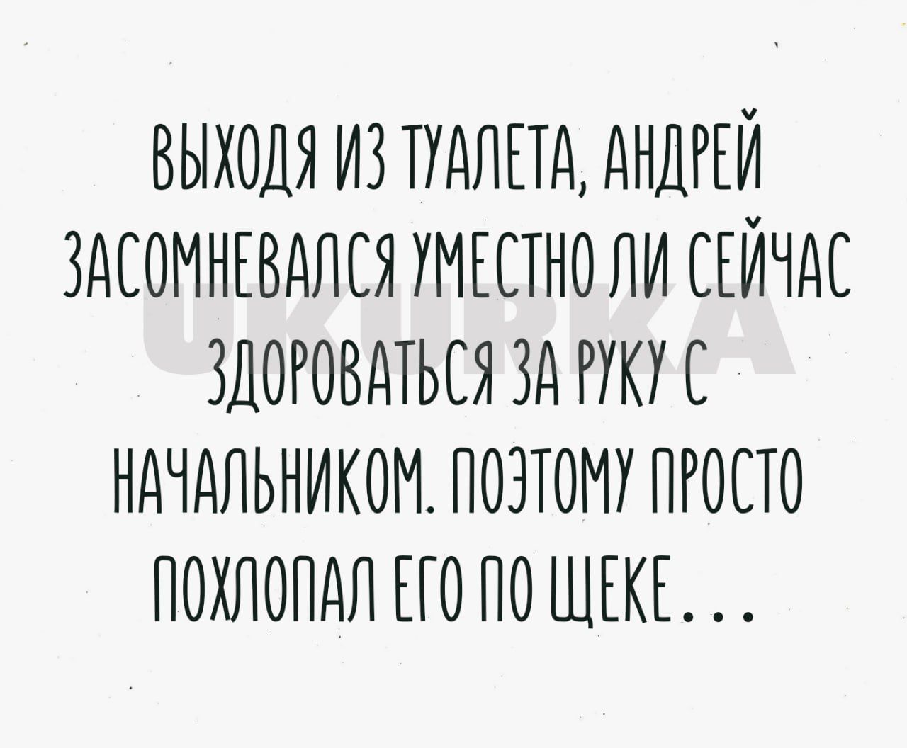 ВЫХОДЯ ИЗ ТУАЛЕТА АНДРЕЙ ЗАСОМНЕВАЛСЯ УМЕСТНОЛИ СЕЙЧАС ЗДОРОВДТЬСЯ ЗА РУКУ С НАЧАЛЬНИКОМ ПОЗТОМУ ПРОСТО ПОХЛОПАП ПО ПО ЩЕКЕ