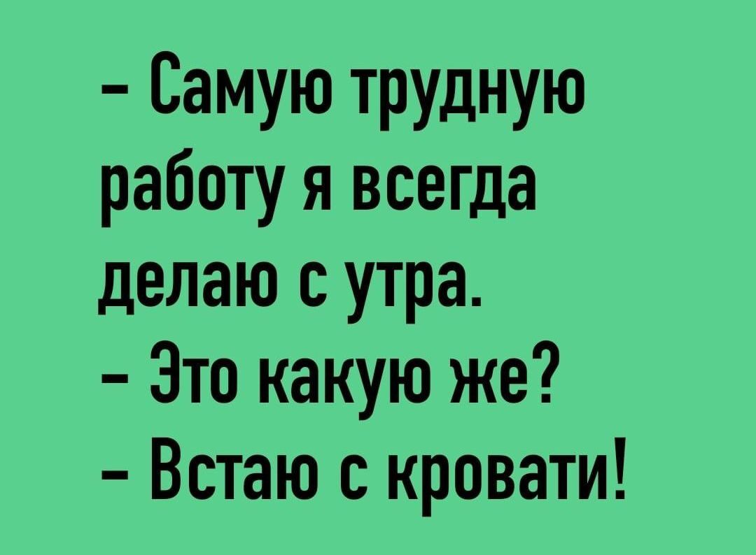 Самую трудную работу я всегда делаю с утра Это какую же Встаю с кровати