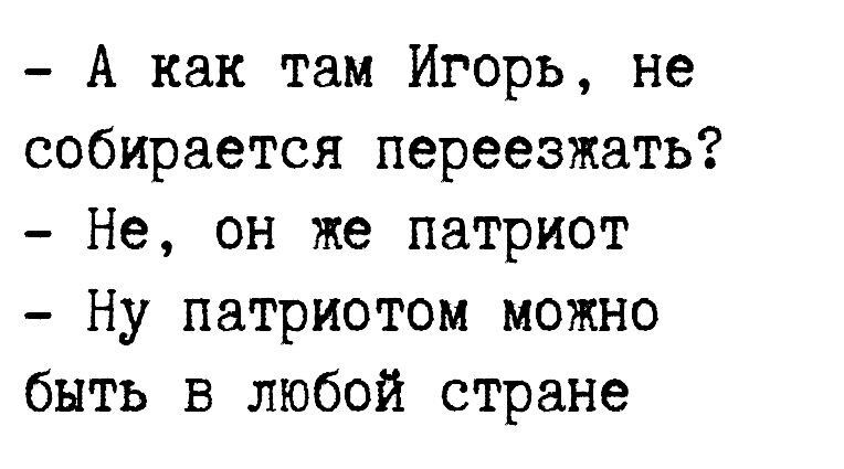 А как там Игорь не собирается переезжать Не он же патриот Ну патриотом можно быть в любой стране