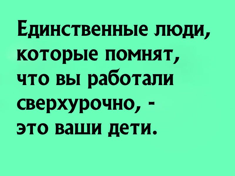 Единственные люди которые помнят что вы работали сверхурочно это ваши дети