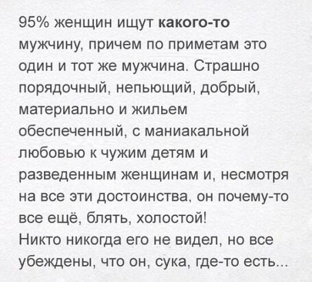 95 женщин ищут какого то мужчину причем по приметам это один и тот же мужчина Страшно порядочный непьющий добрый материально и жильем обеспеченный с маниакальной любовью к чужим детям и разведенным женщинам и несмотря на все эти достоинства он почему то все ещё блять холостой Никто никогда его не видел но все убеждены что он сука где то есть