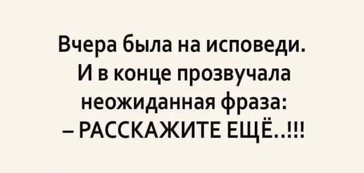 Вчера была на исповеди И в конце прозвучала неожиданная фраза РАССКАЖИТЕ ЕЩЁ