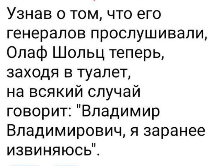 Узнав о том что его генералов прослушивали Олаф Шольц теперь заходя в туалет на всякий случай говорит Владимир Владимирович я заранее извиняюсь