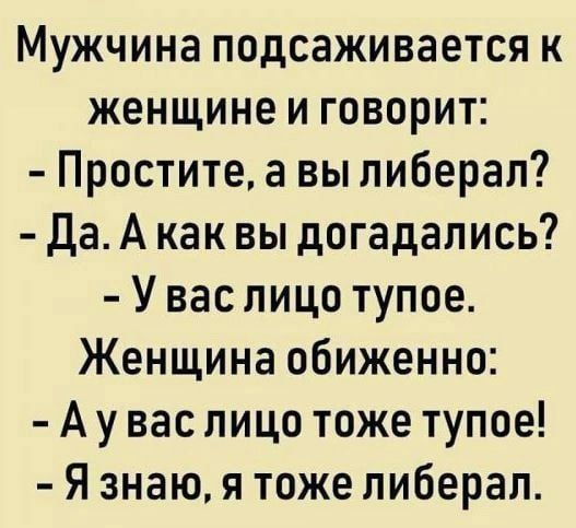 Мужчина подсаживается к женщине и говорит Простите а вы либерал Да А как вы догадались У вас лицо тупое Женщина обиженно А у вас лицо тоже тупое Я знаю я тоже либерал