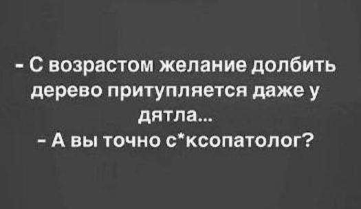 С возрастом желание долбить дерево притупляется даже у дятла А вы точно сксопатопог