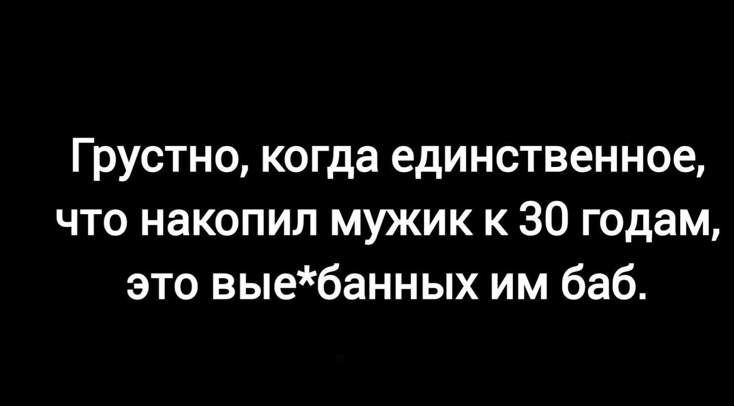 Грустно когда единственное что накопил мужик к 30 годам это выебанных им баб
