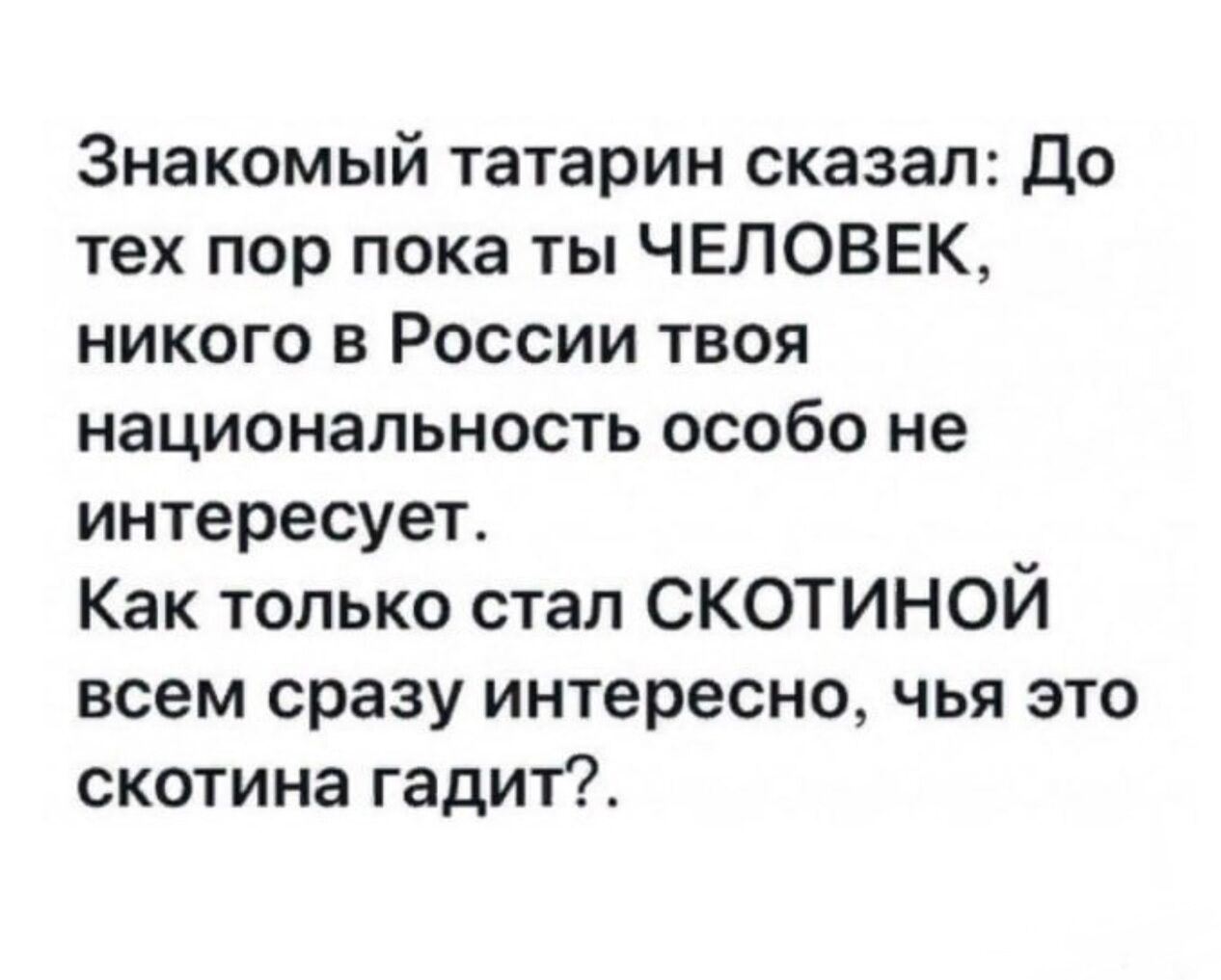 Знакомый татарин сказал до тех пор пока ты ЧЕЛОВЕК никого в России твоя национальность особо не интересует Как только стал СКОТИНОЙ всем сразу интересно чья это скотина гадит