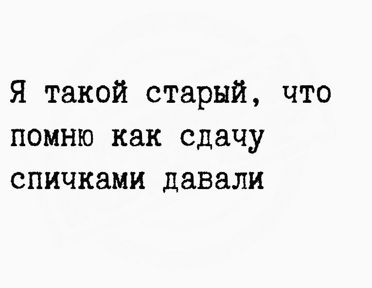 Я такой старый что помню как сдачу спичками давали