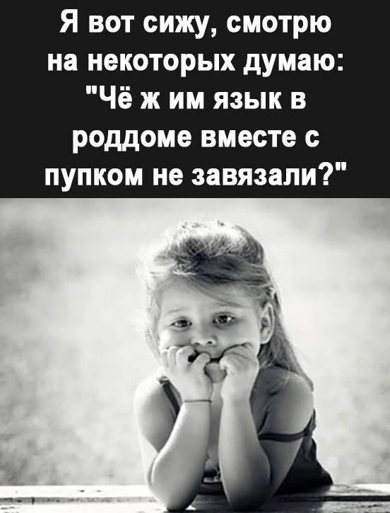 Я вот сижу смотрю на некоторых думаю Чё ж им язык в роддоме вместе с пупком не завязали