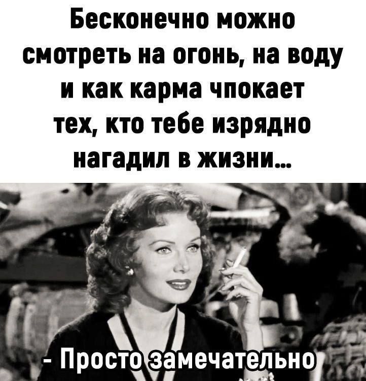 Бесконечно можно смотреть на огонь на воду и как карма чпокает тех кто тебе изрядно нагадип в жизни